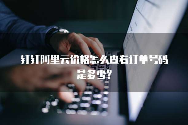 钉钉阿里云价格怎么查看订单号码是多少?