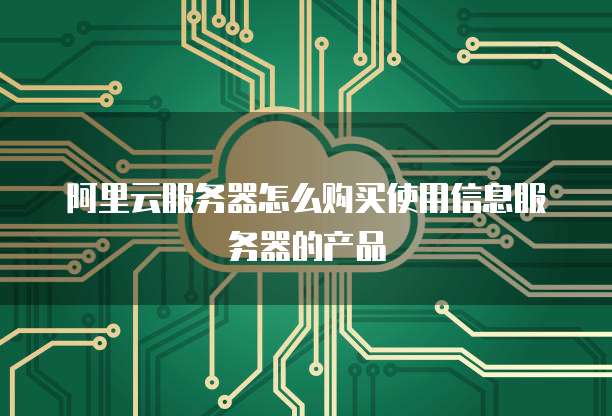 阿里云服务器怎么购买使用信息服务器的产品