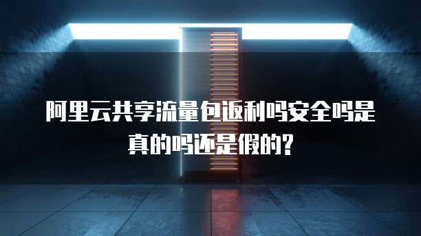 阿里云共享流量包返利吗安全吗是真的吗还是假的?