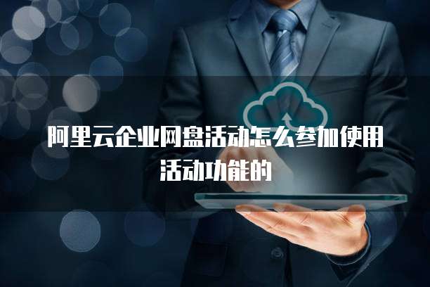 阿里云企业网盘活动怎么参加使用活动功能的