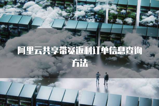 阿里云共享带宽返利订单信息查询方法