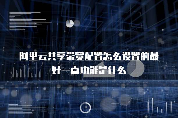 阿里云共享带宽配置怎么设置的最好一点功能是什么