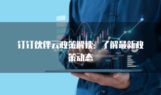 钉钉伙伴云政策解读:了解最新政策动态