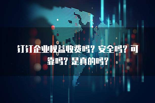 钉钉企业权益收费吗?安全吗?可靠吗?是真的吗?
