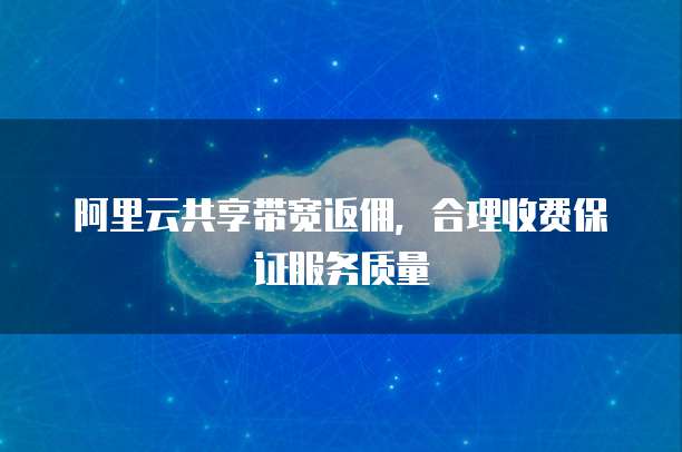 阿里云共享带宽返佣，合理收费保证服务质量