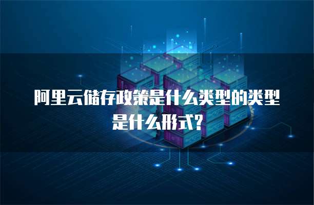 阿里云储存政策是什么类型的类型是什么形式?