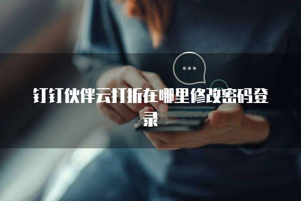 钉钉伙伴云打折在哪里修改密码登录