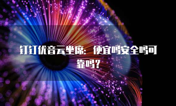 钉钉优音云坐席：便宜吗安全吗可靠吗？