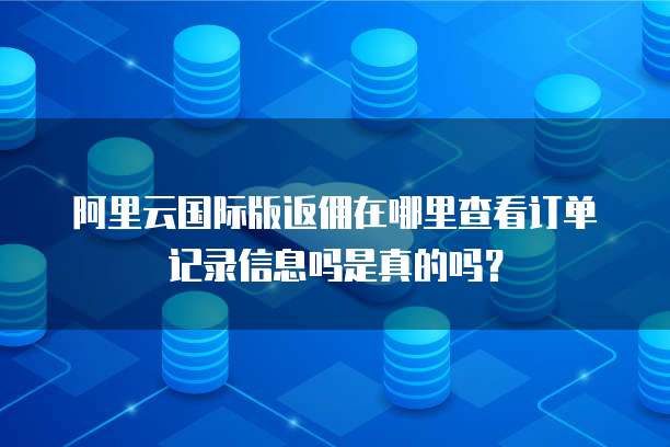 阿里云国际版返佣在哪里查看订单记录信息吗是真的吗?