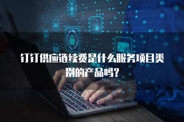 钉钉供应链续费是什么服务项目类别的产品吗?