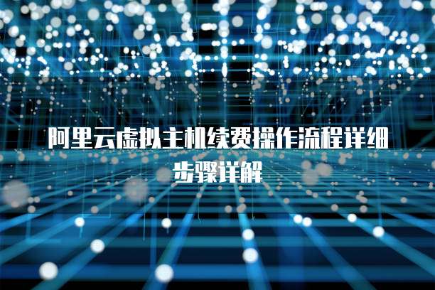 阿里云虚拟主机续费操作流程详细步骤详解