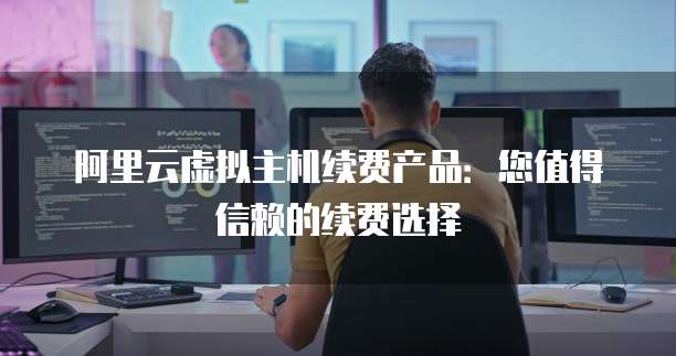阿里云虚拟主机续费产品:您值得信赖的续费选择