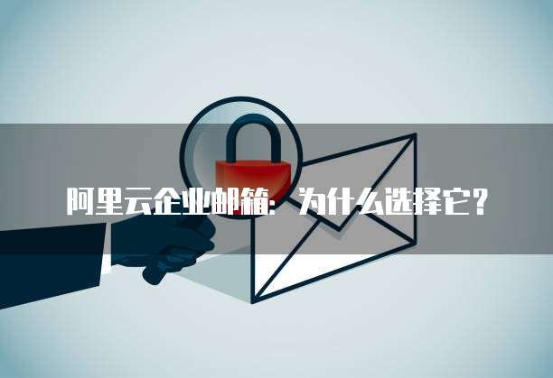 阿里云企业邮箱:为什么选择它?
