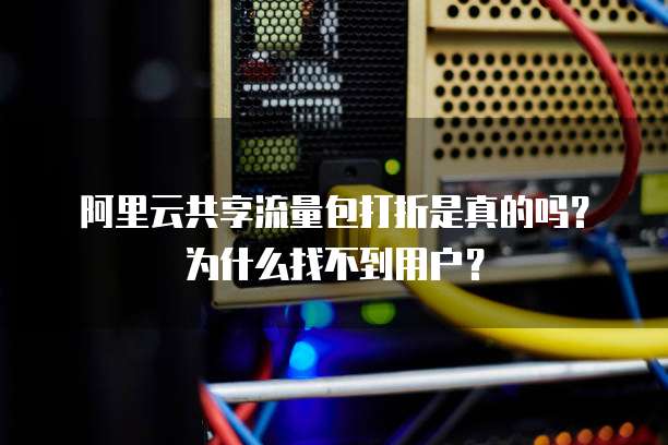阿里云共享流量包打折是真的吗?为什么找不到用户?