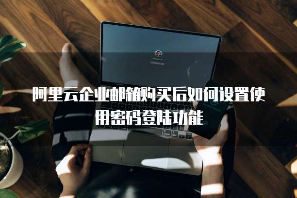 阿里云企业邮箱购买后如何设置使用密码登陆功能
