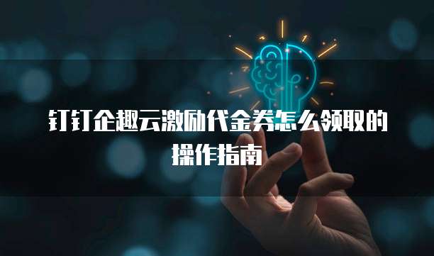 钉钉企趣云激励代金券怎么领取的操作指南