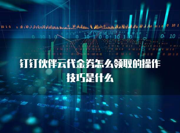 钉钉伙伴云代金券怎么领取的操作技巧是什么