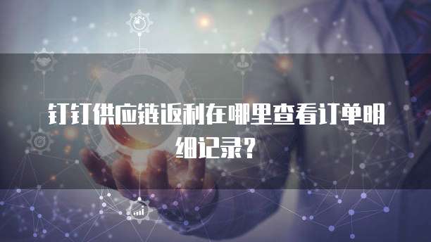 钉钉供应链返利在哪里查看订单明细记录?