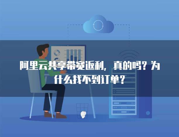阿里云共享带宽返利,真的吗?为什么找不到订单?