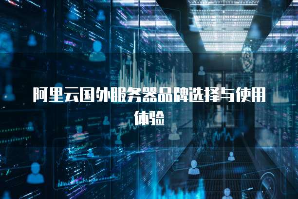 阿里云国外服务器品牌选择与使用体验