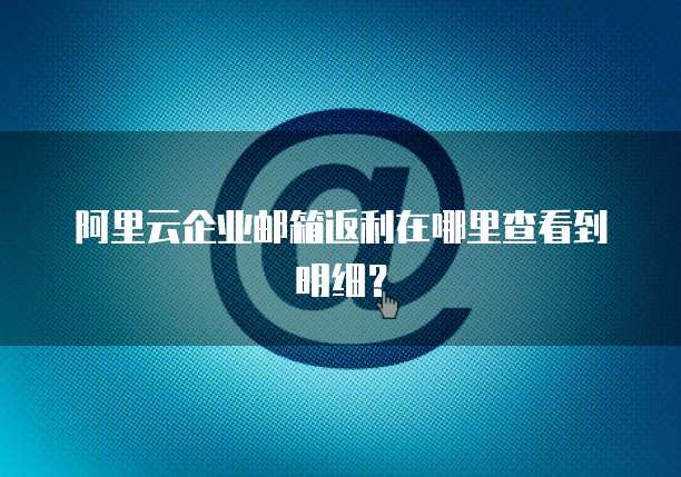 阿里云企业邮箱返利在哪里查看到明细?