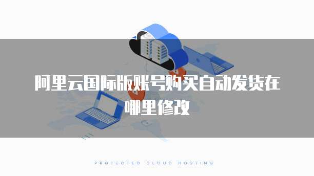 阿里云国际版账号购买自动发货在哪里修改