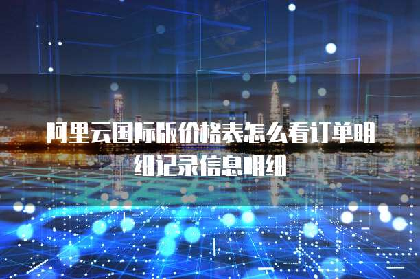 阿里云国际版价格表怎么看订单明细记录信息明细