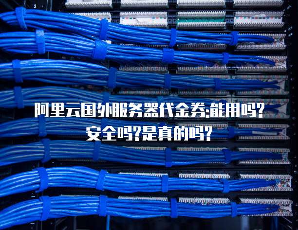 阿里云国外服务器代金券:能用吗?安全吗?是真的吗?