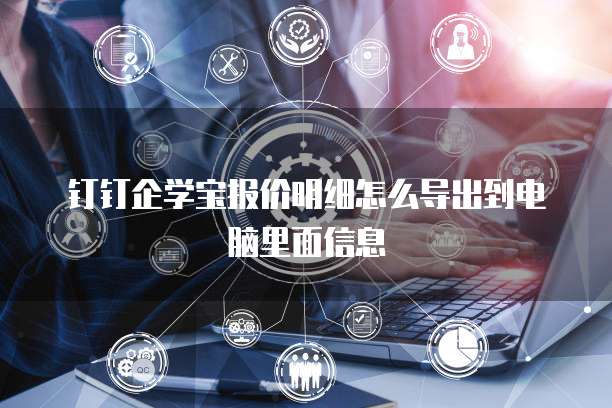 钉钉企学宝报价明细怎么导出到电脑里面信息