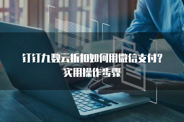 钉钉九数云折扣如何用微信支付？实用操作步骤