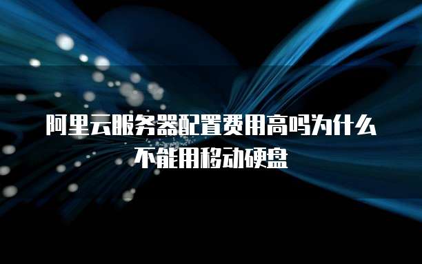 阿里云服务器配置费用高吗为什么不能用移动硬盘
