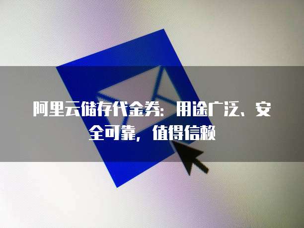 阿里云储存代金券:用途广泛、安全可靠,值得信赖