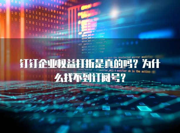 钉钉企业权益打折是真的吗?为什么找不到订阅号?