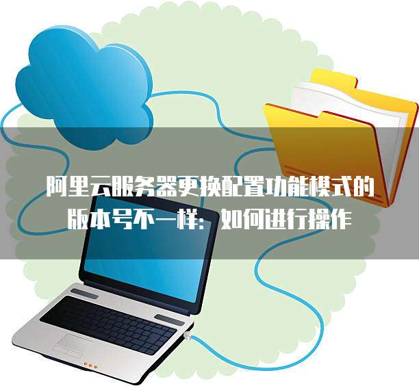 阿里云服务器更换配置功能模式的版本号不一样:如何进行操作
