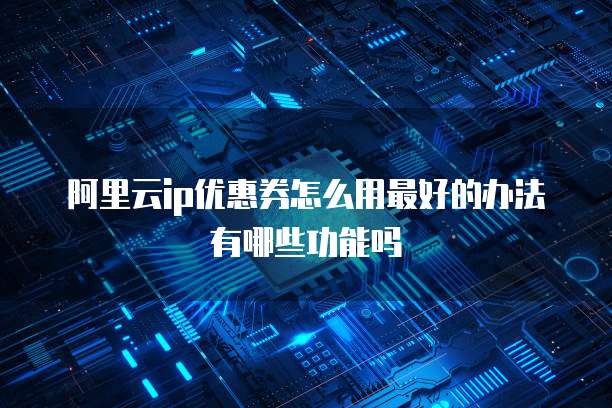 阿里云ip优惠券怎么用最好的办法有哪些功能吗