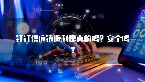 钉钉供应链返利是真的吗?安全吗?