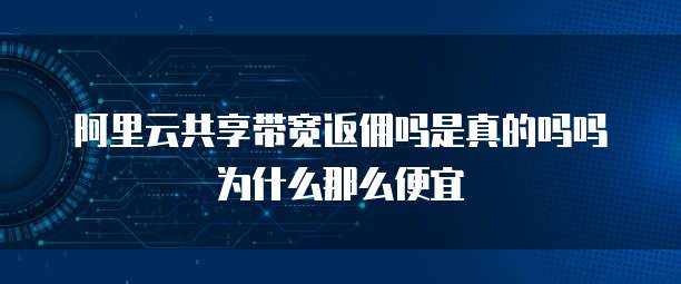 阿里云共享带宽返佣吗是真的吗吗为什么那么便宜