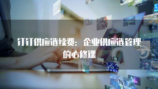 钉钉供应链续费：企业供应链管理的必修课