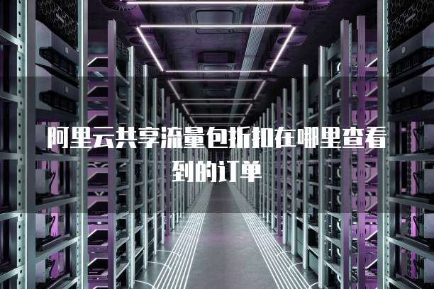 阿里云共享流量包折扣在哪里查看到的订单