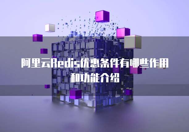 阿里云Redis优惠条件有哪些作用和功能介绍