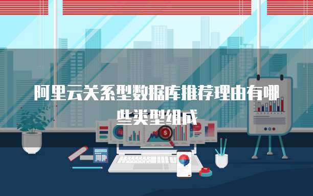阿里云关系型数据库推荐理由有哪些类型组成
