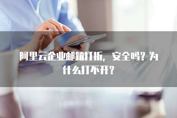 阿里云企业邮箱打折，安全吗？为什么打不开？