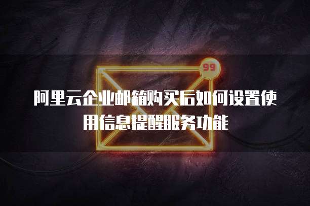 阿里云企业邮箱购买后如何设置使用信息提醒服务功能