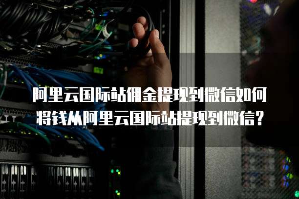 阿里云国际站佣金提现到微信如何将钱从阿里云国际站提现到微信？