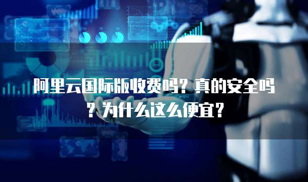 阿里云国际版收费吗?真的安全吗?为什么这么便宜?