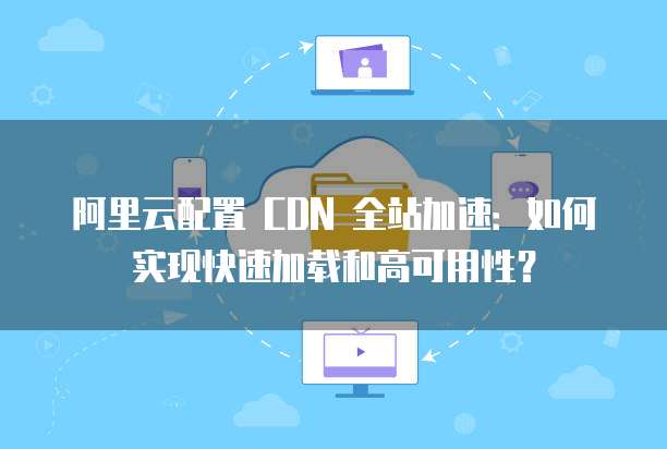 阿里云配置 CDN 全站加速:如何实现快速加载和高可用性?