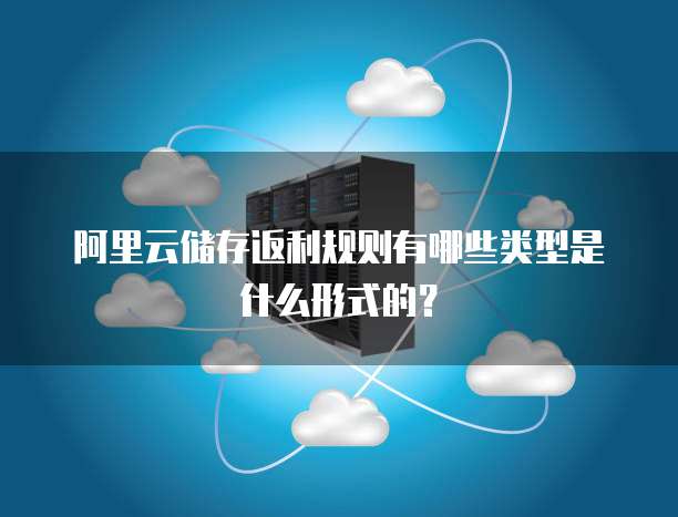 阿里云储存返利规则有哪些类型是什么形式的?