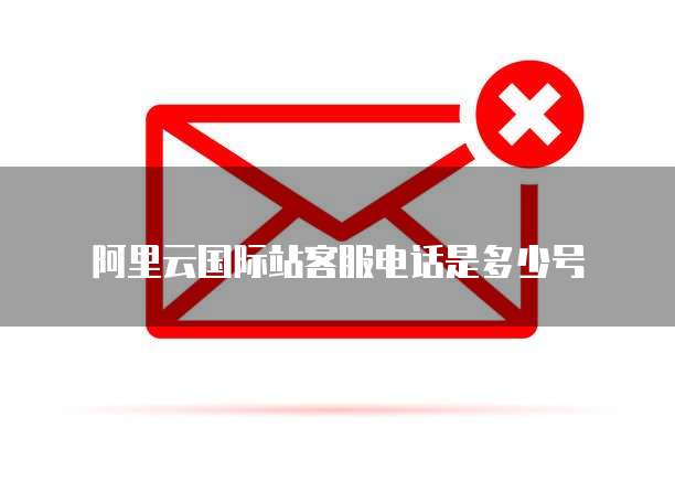 阿里云国际站客服电话是多少号
