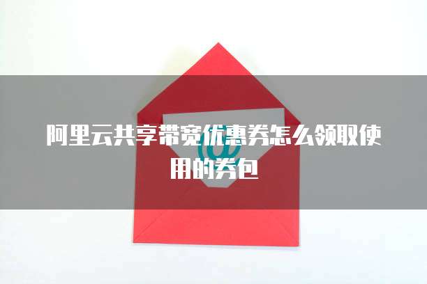 阿里云共享带宽优惠券怎么领取使用的券包