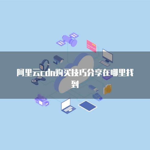 阿里云cdn购买技巧分享在哪里找到